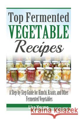 Top Fermented Vegetable Recipes: A Step-by-Step Guide for Kimchi, Krauts, and Ot Young, Lisa 9781523848454