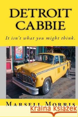 Detroit Cabbie: It isn't what you might think. Morris, Marsell 9781523853489 Createspace Independent Publishing Platform