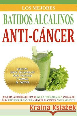 Los Mejores Batidos Alcalinos Anti-Cancer: Recetas Super Saludables Para Prevenir y Vencer el Cancer Fortunato, Mario 9781523855377