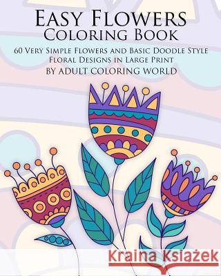 Easy Flowers Coloring Book: 60 Very Simple Flowers and Basic Doodle Style Floral Designs in Large Print Adult Coloring World 9781523856725
