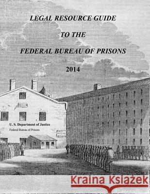 Legal Resource Guide to the Federal Bureau of Prisons 2014 U. S. Department of Justice Federal Bureau of Prisons 9781523862641 Createspace Independent Publishing Platform