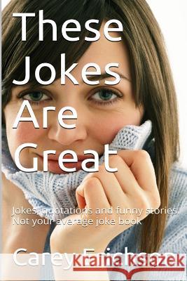 These Jokes Are Great: Hilarious Jokes, Great Quotations and Funny Stories Carey Erichson 9781523863709 Createspace Independent Publishing Platform