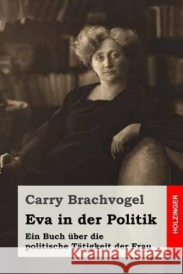 Eva in der Politik: Ein Buch über die politische Tätigkeit der Frau Brachvogel, Carry 9781523869145 Createspace Independent Publishing Platform