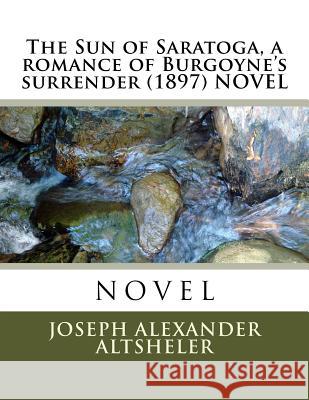 The Sun of Saratoga, a romance of Burgoyne's surrender (1897) NOVEL Altsheler, Joseph Alexander 9781523872411