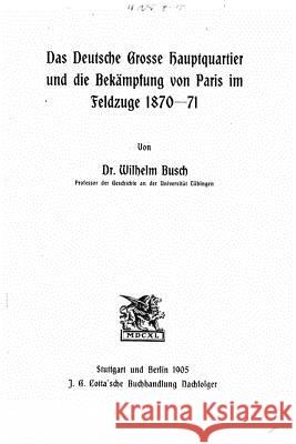 Das deutsche grosse Hauptquartier und die Bekämpfung von Paris im Feldzuge 187071 Busch, Wilhelm 9781523872886 Createspace Independent Publishing Platform