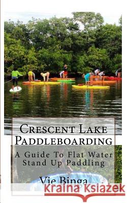 Crescent Lake Paddleboarding: A Guide To Flat Water Stand Up Paddling Binga, Vie 9781523875122