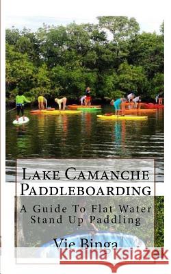 Lake Camanche Paddleboarding: A Guide To Flat Water Stand Up Paddling Binga, Vie 9781523876013