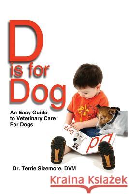 D is for Dog: An Easy Guide to Veterinary Care for Dogs Sizemore DVM, Terrie 9781523876556 Createspace Independent Publishing Platform