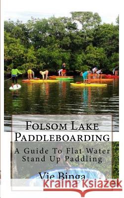 Folsom Lake Paddleboarding: A Guide To Flat Water Stand Up Paddling Binga, Vie 9781523877386