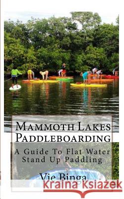 Mammoth Lakes Paddleboarding: A Guide To Flat Water Stand Up Paddling Binga, Vie 9781523877850