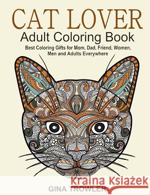 Cat Lover: Adult Coloring Book: Best Coloring Gifts for Mom, Dad, Friend, Women, Men and Adults Everywhere: Beautiful Cats - Stress Relieving Patterns Gina Trowler Adult Coloring Book Cats 9781523878000 Createspace Independent Publishing Platform