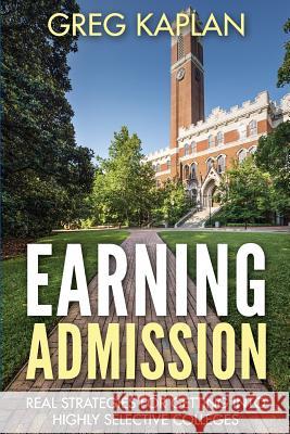Earning Admission: Real Strategies for Getting into Highly Selective Colleges Kaplan, Greg 9781523879168 Createspace Independent Publishing Platform