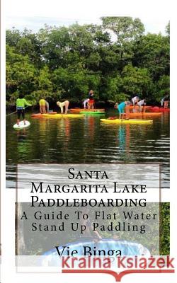 Santa Margarita Lake Paddleboarding: A Guide To Flat Water Stand Up Paddling Binga, Vie 9781523879984 Createspace Independent Publishing Platform