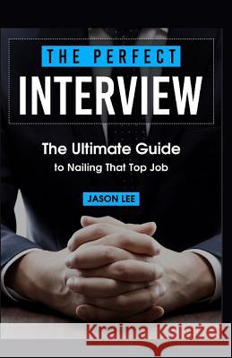 The Perfect Interview: The Ultimate Guide to Nailing That Top Job Jason Lee 9781523880003 Createspace Independent Publishing Platform