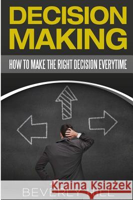 Decision Making: How to Make the Right Decision Every Time Beverly Hill 9781523880089 Createspace Independent Publishing Platform