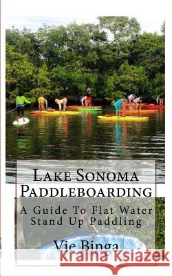 Lake Sonoma Paddleboarding: A Guide To Flat Water Stand Up Paddling Binga, Vie 9781523880201 Createspace Independent Publishing Platform