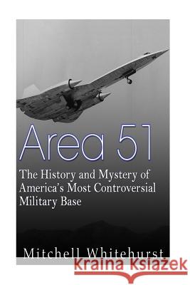 Area 51: The History and Mystery of America's Most Controversial Military Base Mitchell Whitehurst 9781523880607 Createspace Independent Publishing Platform