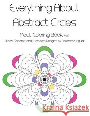 Everything About Abstract Circles: Adult Coloring Book Vol.1 Abstract Circles, Spheres, and Cylinders Designs by Bereniche Aguiar Edgell, Darcy 9781523884988 Createspace Independent Publishing Platform