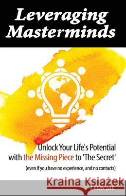 Leveraging Masterminds: Unlock Your Life's Potential with the Missing Piece to 'The Secret' Leon Jay 9781523887309 Createspace Independent Publishing Platform