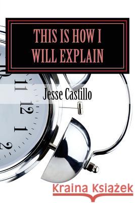 This Is How I Will Explain: A Collection of Poems Jesse Castillo 9781523889242 Createspace Independent Publishing Platform