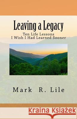 Leaving a Legacy: Ten Life Lessons I Wish I Had Learned Sooner Mark R. Lile 9781523889440