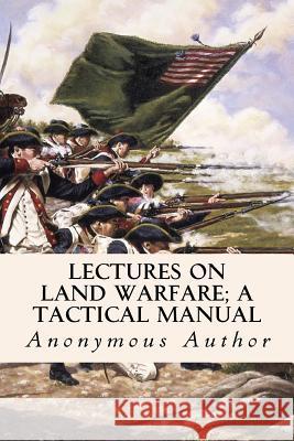 Lectures on Land Warfare; A tactical Manual Author, Anonymous 9781523891474 Createspace Independent Publishing Platform