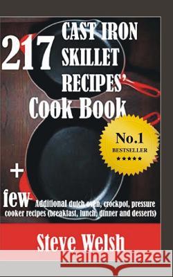 217 Cast Iron Skillet Recipe Cook Book + Few Additional Dutch Oven, Crockpot, and Pressure Cooker Recipes (Breakfast, Lunch, Dinner & Desserts) Steve Welsh 9781523892648