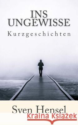Ins Ungewisse: Kurzgeschichten Sven Hensel 9781523894246 Createspace Independent Publishing Platform