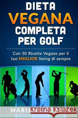 Dieta Vegana Completa Per Golf: Con 50 Ricette Vegane Per Il Tuo Miglior Swing Di Sempre Mariana Correa 9781523894307