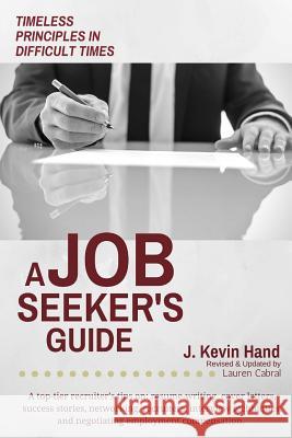 A Job Seeker's Guide: Timeless Principles in Difficult Times J. Kevin Hand Lauren Cabral 9781523901340 Createspace Independent Publishing Platform