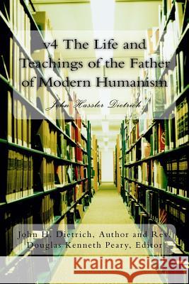 v4 The Life and Teachings of the Father of Modern Humanism: John Hasslar Dietrich Peary, Douglas Kenneth 9781523906024 Createspace Independent Publishing Platform