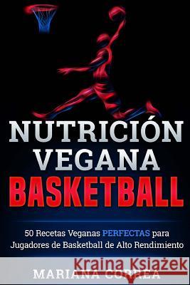 NUTRICION Vegana BASKETBALL: 50 Recetas Veganas PERFECTAS para Jugadores de Basketball de Alto Rendimiento Correa, Mariana 9781523906383