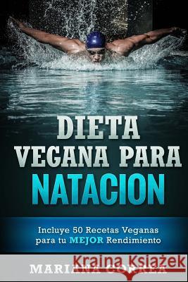 DIETA VEGANA Para NATACION: Incluye 50 Recetas Veganas para tu MEJOR Rendimiento Correa, Mariana 9781523906758 Createspace Independent Publishing Platform