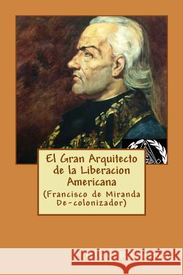 El Gran Arquitecto de la Liberacion Americana: (Francisco de Miranda De-colonizador) Eloy Reveron 9781523909292 Createspace Independent Publishing Platform