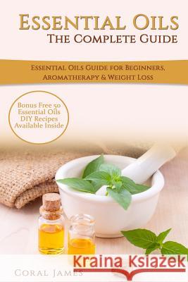 Essential Oils: The Complete Guide (Essential Oils Guide, Essential Oils For Beginners, Essential Oils for Weight Loss, Aromatherapy): James, Coral 9781523910748 Createspace Independent Publishing Platform