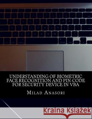 Understanding of Biometric Face Recognition and Pin-Code For Security device in VBA Anasori, Milad 9781523913329 Createspace Independent Publishing Platform