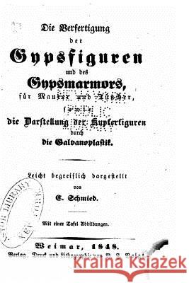 Die Verfertigung der Gypsfiguren und des Gypsmarmors, für Maurer und Tüncher, sowie die Darstellung der Kupferfiguren durch die Galvanoplastik Schmied, C. 9781523913381 Createspace Independent Publishing Platform