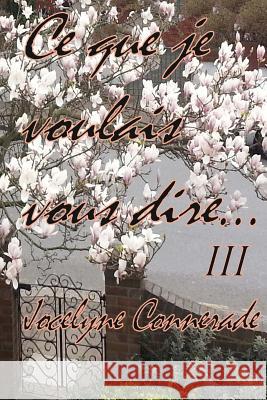 Ce que je voulais vous dire: Volume III Connerade, Jocelyne 9781523913824 Createspace Independent Publishing Platform