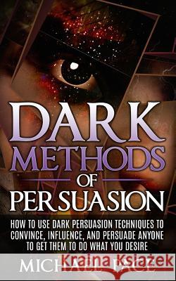 Dark Methods Of Persuasion: How To Use Dark Persuasion Techniques To Convince, Influence And Persuade Anyone And Get Them To Do What You Desire Pace, Michael 9781523917976 Createspace Independent Publishing Platform