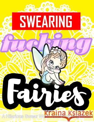 Swearing Fairies: A Hilarious Swear Word Adult Coloring Book: Fun Sweary Colouring: Dancing Fairies, Cute Animals, Pretty Flowers... Swearing Coloring Book for Adults 9781523918713