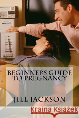 Beginners Guide to Pregnancy Jill Jackson 9781523919949 Createspace Independent Publishing Platform