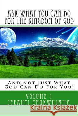 Ask What You Can Do For The Kingdom of God: And Not Just What God Can Do For You! Chukwujama, Ifeanyi 9781523922529 Createspace Independent Publishing Platform