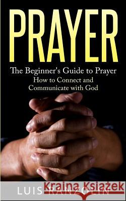 Prayer: The Beginner's Guide to Prayer: How to Connect and Communicate with God Luis Ranzolin 9781523924097 Createspace Independent Publishing Platform