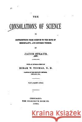 The Consolations of Science, Or, Contributions from Science to the Hope of Immortality Jacob Straub 9781523924639 Createspace Independent Publishing Platform