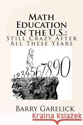 Math Education in the U.S.: Still Crazy After All These Years Barry Garelick 9781523928200 Createspace Independent Publishing Platform