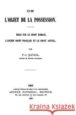 De l'objet de la possession, essai sur le droit romain, l'ancien droit français et le droit actuel Ravail, Pierre Julien 9781523929962