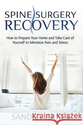 Spine Surgery Recovery: How to Prepare Your Home and Take Care of Yourself to Minimize Pain and Stress Sandra Joines 9781523936922 Createspace Independent Publishing Platform