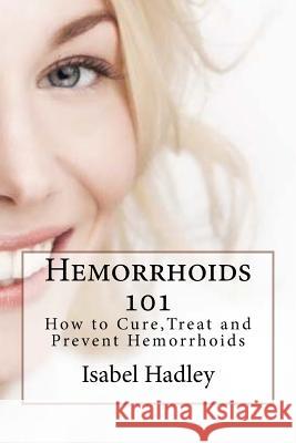 Hemorrhoids 101: How to Cure, Treat and Prevent Hemorrhoids Isabel Hadley 9781523937639