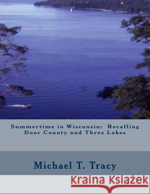 Summertime in Wisconsin: Recalling Door County and Three Lakes Michael T. Tracy 9781523938841 Createspace Independent Publishing Platform