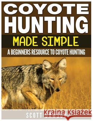 Coyote Hunting Made Simple: A Beginners Resource To Coyote Hunting Dawson, Scott 9781523939619